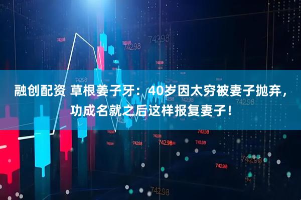 融创配资 草根姜子牙：40岁因太穷被妻子抛弃，功成名就之后这样报复妻子！
