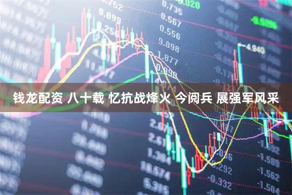 钱龙配资 八十载 忆抗战烽火 今阅兵 展强军风采