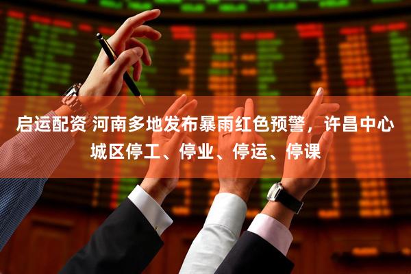 启运配资 河南多地发布暴雨红色预警，许昌中心城区停工、停业、停运、停课