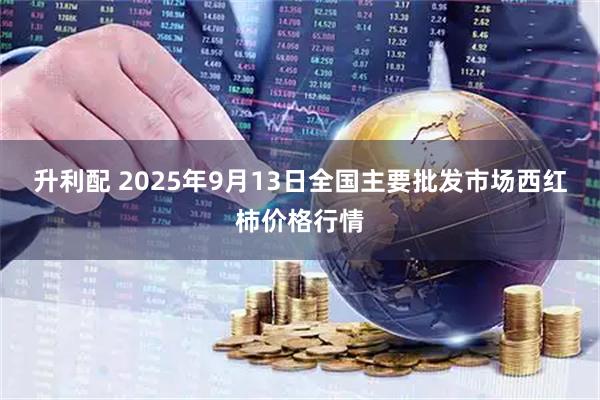 升利配 2025年9月13日全国主要批发市场西红柿价格行情