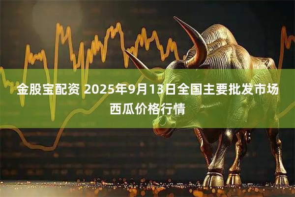 金股宝配资 2025年9月13日全国主要批发市场西瓜价格行情