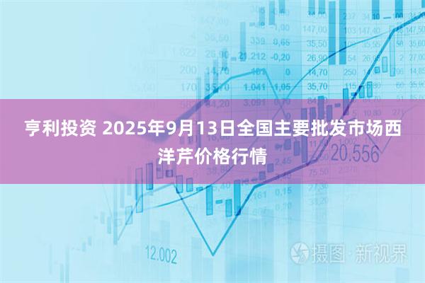 亨利投资 2025年9月13日全国主要批发市场西洋芹价格行情