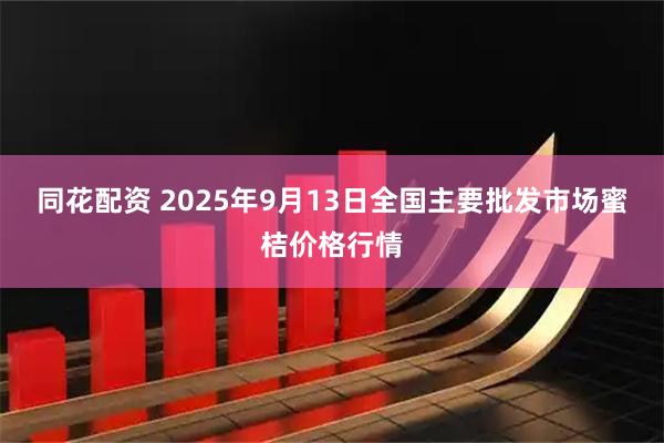 同花配资 2025年9月13日全国主要批发市场蜜桔价格行情