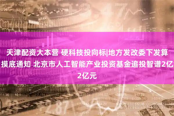天津配资大本营 硬科技投向标|地方发改委下发算力摸底通知 北京市人工智能产业投资基金追投智谱2亿元