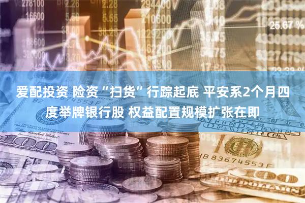 爱配投资 险资“扫货”行踪起底 平安系2个月四度举牌银行股 权益配置规模扩张在即