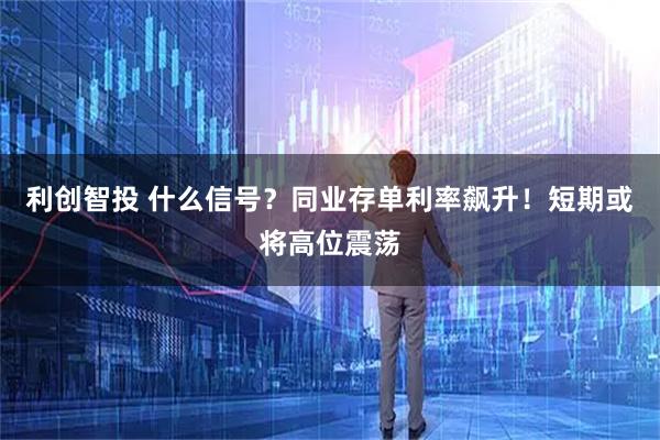 利创智投 什么信号？同业存单利率飙升！短期或将高位震荡