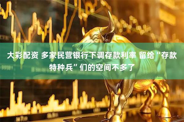 大彩配资 多家民营银行下调存款利率 留给“存款特种兵”们的空间不多了