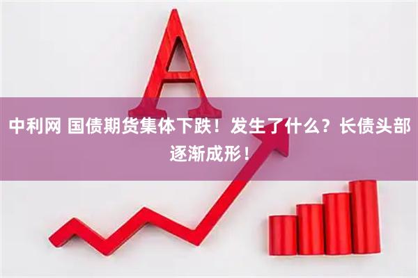 中利网 国债期货集体下跌！发生了什么？长债头部逐渐成形！
