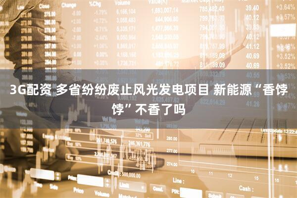 3G配资 多省纷纷废止风光发电项目 新能源“香饽饽”不香了吗