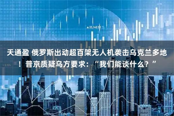 天通盈 俄罗斯出动超百架无人机袭击乌克兰多地！普京质疑乌方要求：“我们能谈什么？”
