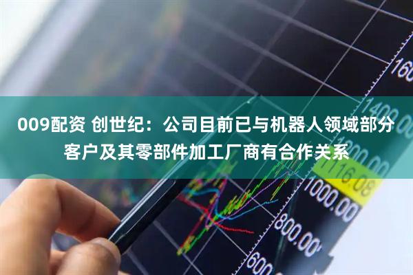 009配资 创世纪：公司目前已与机器人领域部分客户及其零部件加工厂商有合作关系
