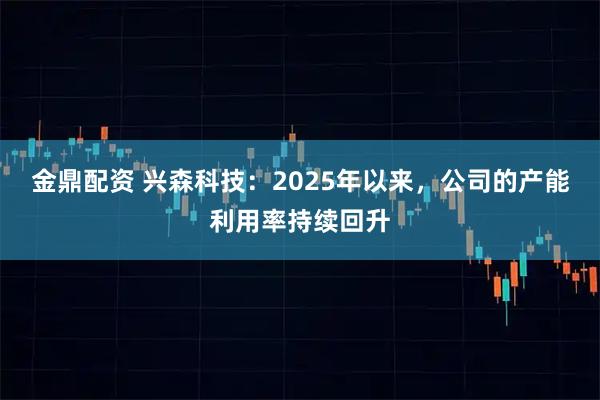 金鼎配资 兴森科技：2025年以来，公司的产能利用率持续回升