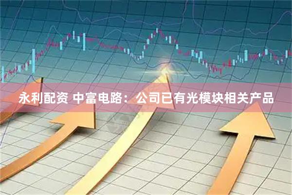 永利配资 中富电路：公司已有光模块相关产品