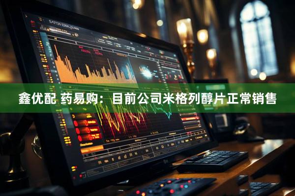 鑫优配 药易购：目前公司米格列醇片正常销售