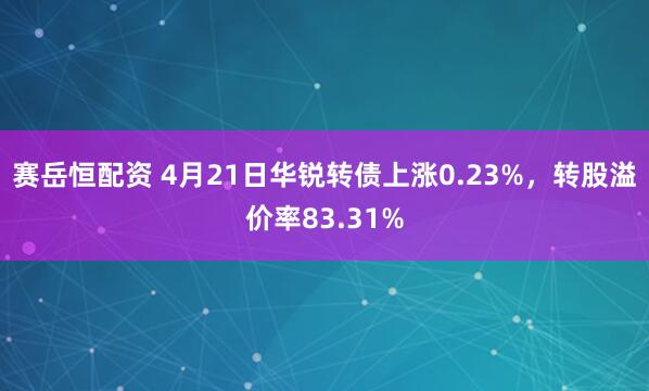 赛岳恒配资 4月21日华锐转债上涨0.23%，转股溢价率83.31%