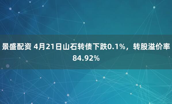 景盛配资 4月21日山石转债下跌0.1%，转股溢价率84.92%