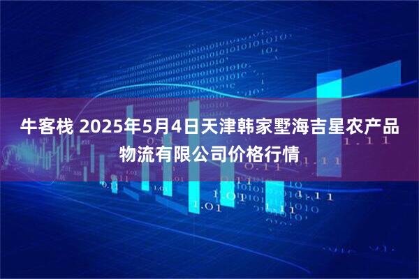 牛客栈 2025年5月4日天津韩家墅海吉星农产品物流有限公司价格行情