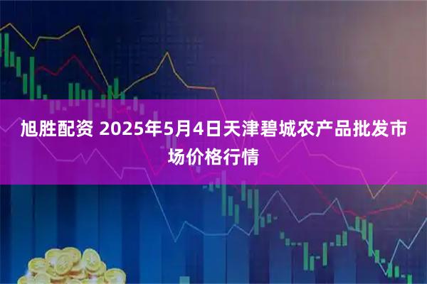 旭胜配资 2025年5月4日天津碧城农产品批发市场价格行情