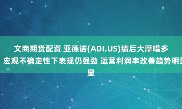文商期货配资 亚德诺(ADI.US)绩后大摩唱多：宏观不确定性下表现仍强劲 运营利润率改善趋势明显