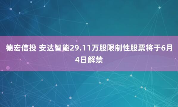 德宏信投 安达智能29.11万股限制性股票将于6月4日解禁
