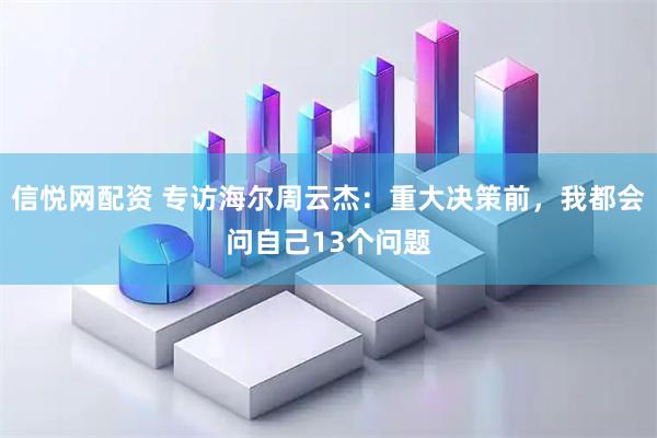 信悦网配资 专访海尔周云杰：重大决策前，我都会问自己13个问题