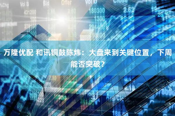 万隆优配 和讯铜鼓陈炜：大盘来到关键位置，下周能否突破？