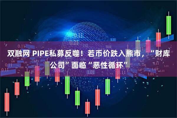 双融网 PIPE私募反噬！若币价跌入熊市，“财库公司”面临“恶性循环”