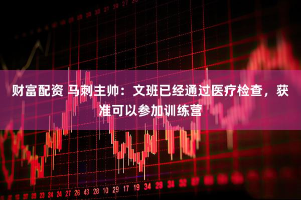 财富配资 马刺主帅：文班已经通过医疗检查，获准可以参加训练营