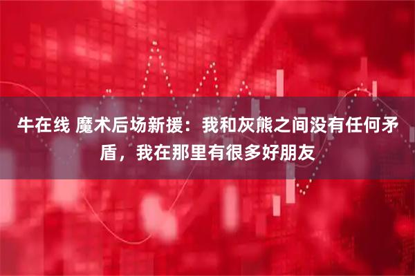 牛在线 魔术后场新援：我和灰熊之间没有任何矛盾，我在那里有很多好朋友