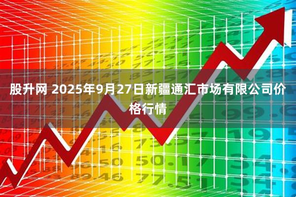 股升网 2025年9月27日新疆通汇市场有限公司价格行情