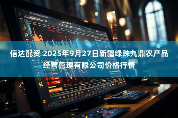 信达配资 2025年9月27日新疆绿珠九鼎农产品经营管理有限公司价格行情