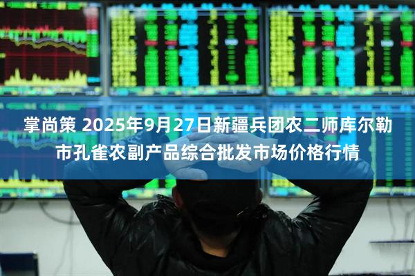 掌尚策 2025年9月27日新疆兵团农二师库尔勒市孔雀农副产品综合批发市场价格行情