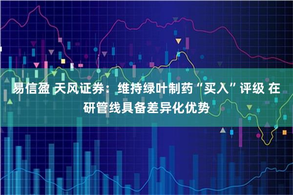 易信盈 天风证券：维持绿叶制药“买入”评级 在研管线具备差异化优势