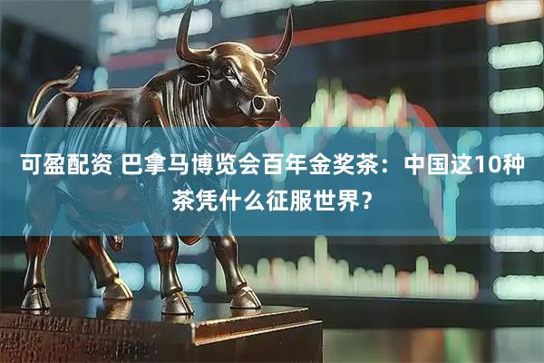可盈配资 巴拿马博览会百年金奖茶：中国这10种茶凭什么征服世界？