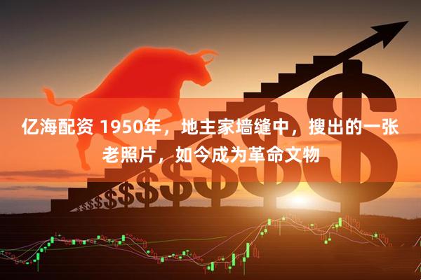 亿海配资 1950年，地主家墙缝中，搜出的一张老照片，如今成为革命文物
