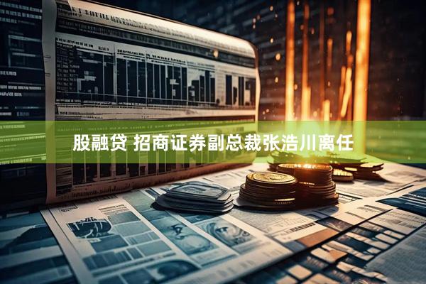 股融贷 招商证券副总裁张浩川离任