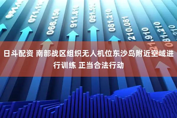 日斗配资 南部战区组织无人机位东沙岛附近空域进行训练 正当合法行动