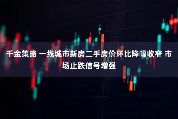 千金策略 一线城市新房二手房价环比降幅收窄 市场止跌信号增强