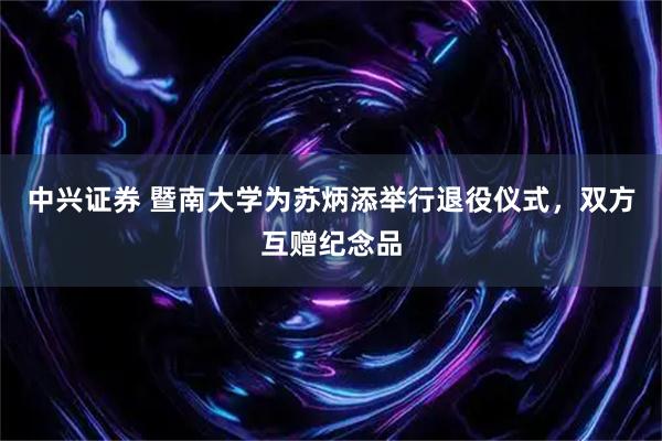 中兴证券 暨南大学为苏炳添举行退役仪式，双方互赠纪念品