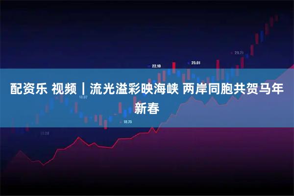 配资乐 视频｜流光溢彩映海峡 两岸同胞共贺马年新春