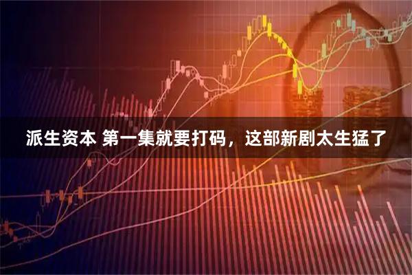 派生资本 第一集就要打码，这部新剧太生猛了