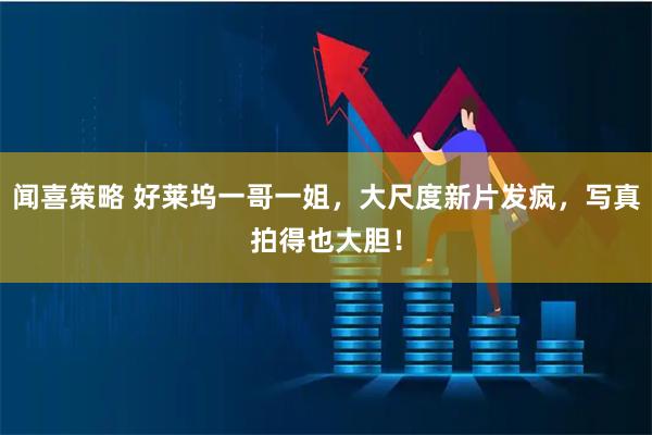 闻喜策略 好莱坞一哥一姐，大尺度新片发疯，写真拍得也大胆！