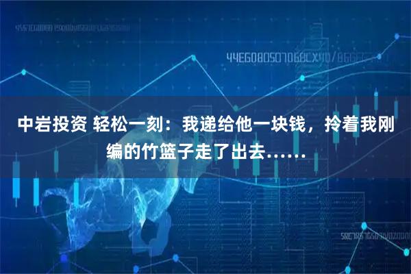 中岩投资 轻松一刻:我递给他一块钱,拎着我刚编的竹篮子走了出去……