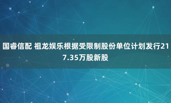国睿信配 祖龙娱乐根据受限制股份单位计划发行217.35万股新股