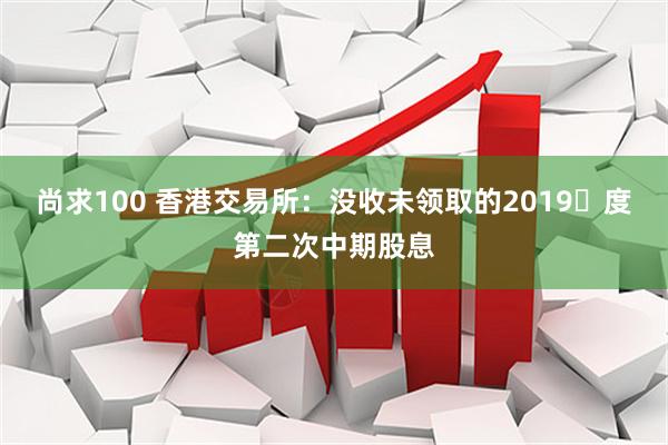 尚求100 香港交易所:没收未领取的2019年度第二次中期股息