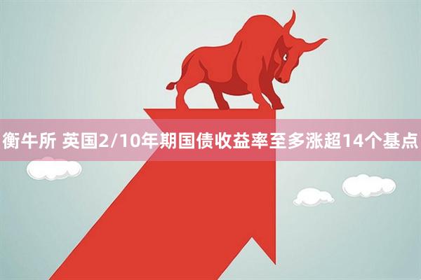 衡牛所 英国2/10年期国债收益率至多涨超14个基点