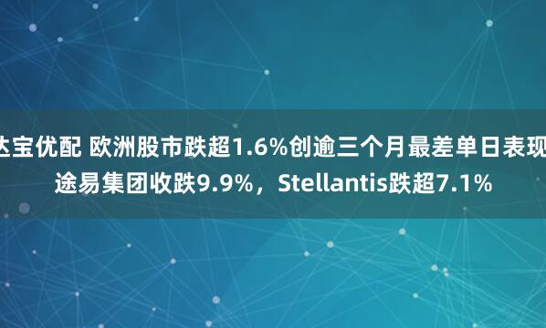 达宝优配 欧洲股市跌超1.6%创逾三个月最差单日表现，途易集团收跌9.9%，Stellantis跌超7.1%