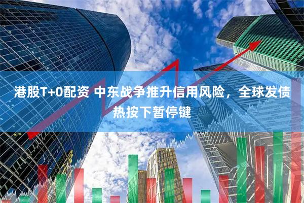 港股T+0配资 中东战争推升信用风险,全球发债热按下暂停键