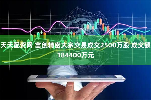 天天配资网 富创精密大宗交易成交2500万股 成交额184400万元