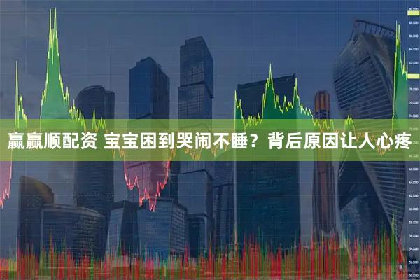 赢赢顺配资 宝宝困到哭闹不睡？背后原因让人心疼